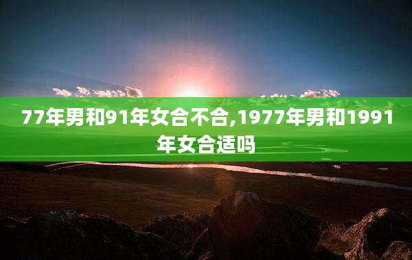 77年男和91年女合不合,1977年男和1991年女合适吗
