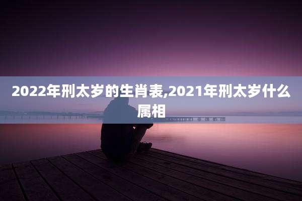 2022年刑太岁的生肖表,2021年刑太岁什么属相