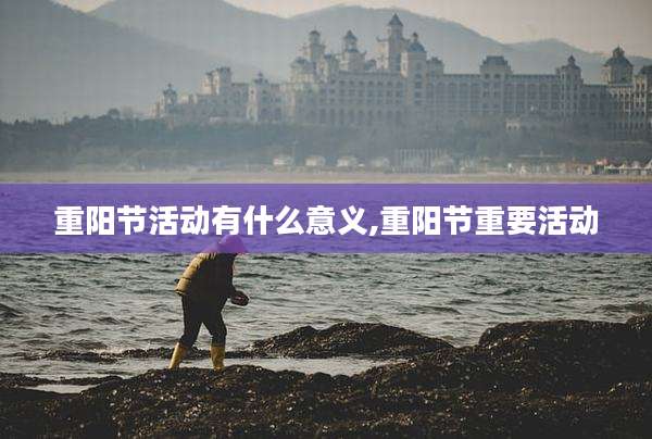 重阳节活动有什么意义,重阳节重要活动