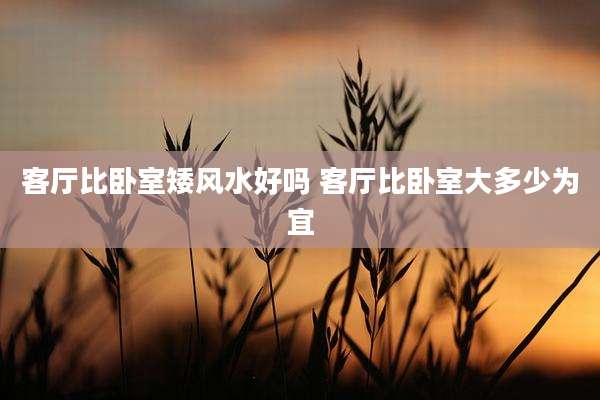 客厅比卧室矮风水好吗 客厅比卧室大多少为宜