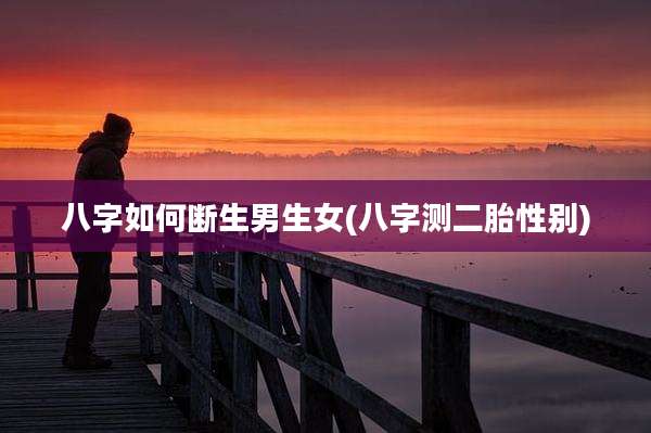 八字如何断生男生女(八字测二胎性别)