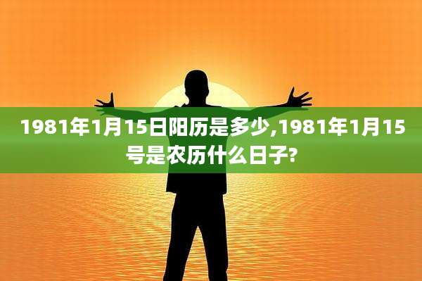 1981年1月15日阳历是多少,1981年1月15号是农历什么日子?