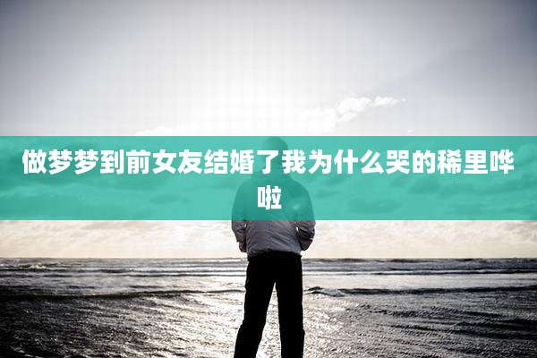 做梦梦到前女友结婚了我为什么哭的稀里哗啦