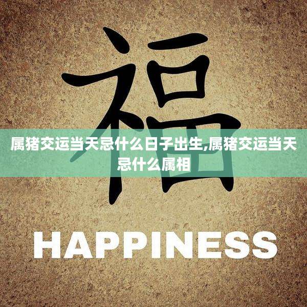 属猪交运当天忌什么日子出生,属猪交运当天忌什么属相