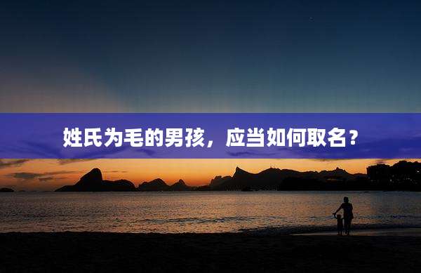 姓氏为毛的男孩，应当如何取名？