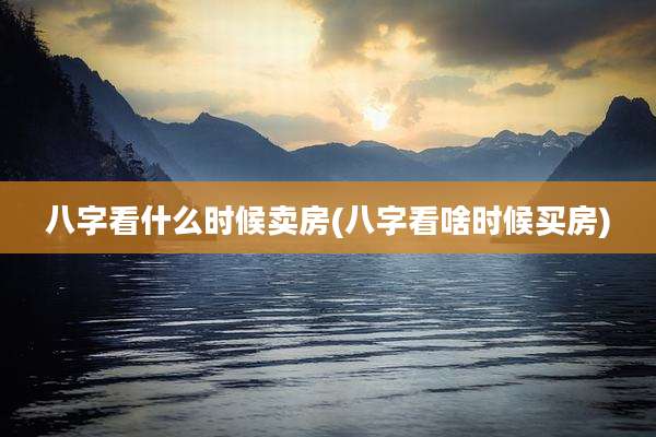 八字看什么时候卖房(八字看啥时候买房)