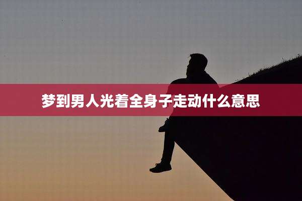 梦到男人光着全身子走动什么意思