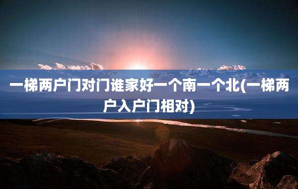一梯两户门对门谁家好一个南一个北(一梯两户入户门相对)