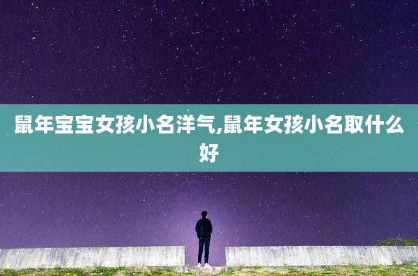 鼠年宝宝女孩小名洋气,鼠年女孩小名取什么好