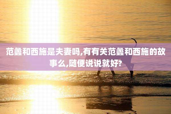 范蠡和西施是夫妻吗,有有关范蠡和西施的故事么,随便说说就好?