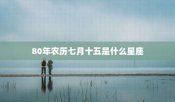 80年农历七月十五是什么星座