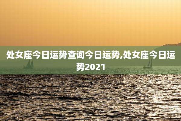 处女座今日运势查询今日运势,处女座今日运势2021