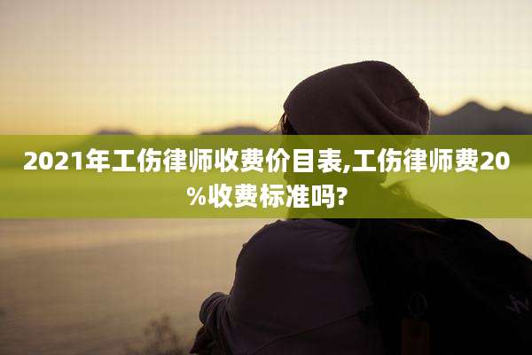 2021年工伤律师收费价目表,工伤律师费20%收费标准吗?