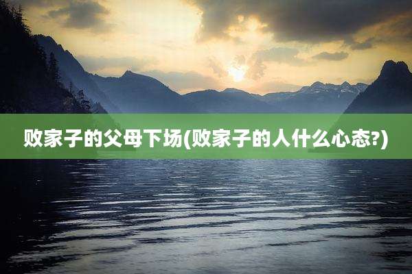 败家子的父母下场(败家子的人什么心态?)