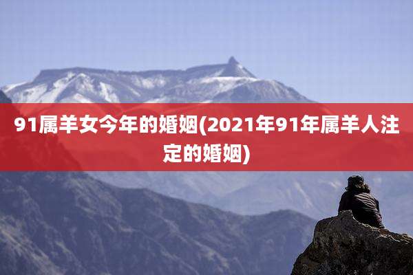 91属羊女今年的婚姻(2021年91年属羊人注定的婚姻)