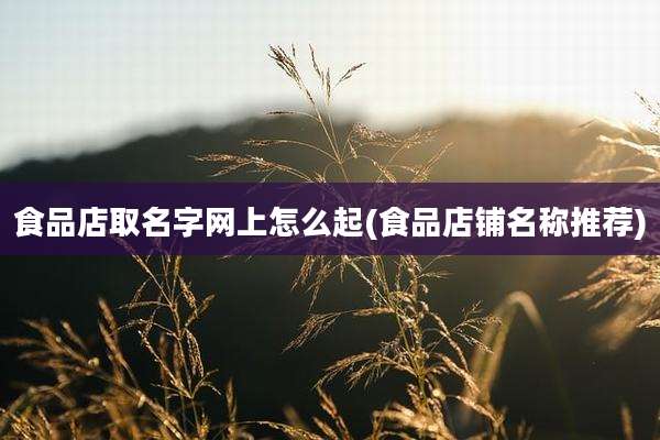 食品店取名字网上怎么起(食品店铺名称推荐)