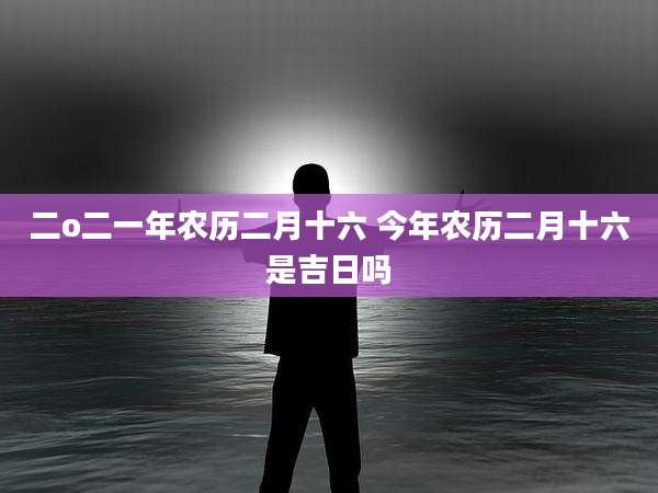 二o二一年农历二月十六 今年农历二月十六是吉日吗