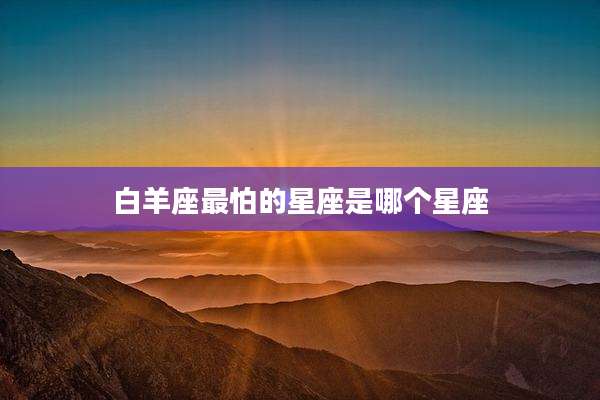 白羊座最怕的星座是哪个星座