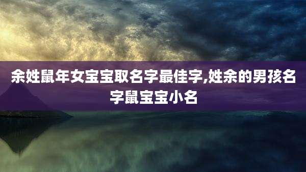 余姓鼠年女宝宝取名字最佳字,姓余的男孩名字鼠宝宝小名