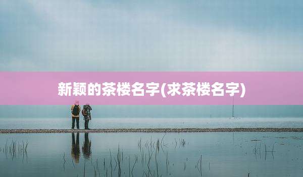 新颖的茶楼名字(求茶楼名字)