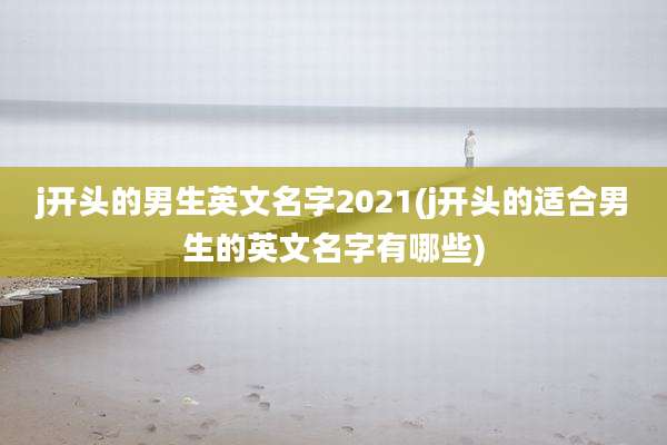 j开头的男生英文名字2021(j开头的适合男生的英文名字有哪些)