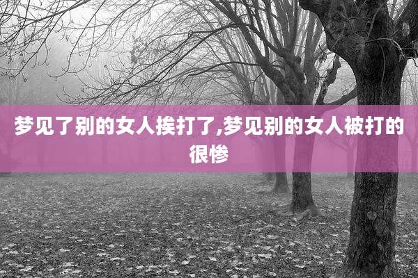 梦见了别的女人挨打了,梦见别的女人被打的很惨