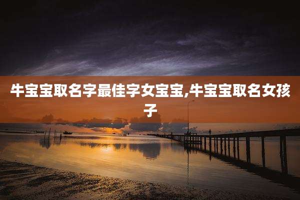 牛宝宝取名字最佳字女宝宝,牛宝宝取名女孩子
