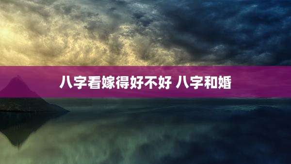 八字看嫁得好不好 八字和婚