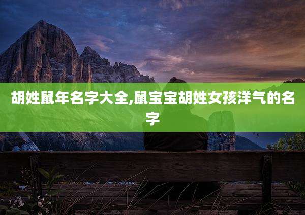 胡姓鼠年名字大全,鼠宝宝胡姓女孩洋气的名字