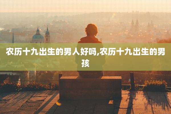 农历十九出生的男人好吗,农历十九出生的男孩