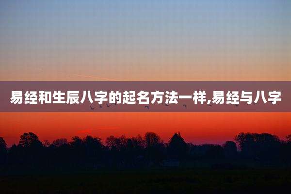 易经和生辰八字的起名方法一样,易经与八字
