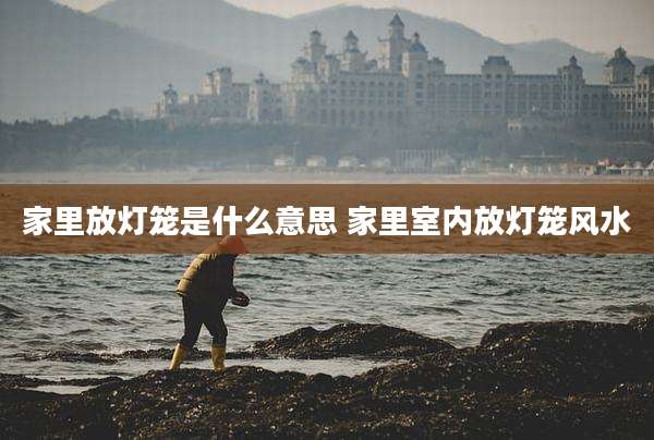 家里放灯笼是什么意思 家里室内放灯笼风水