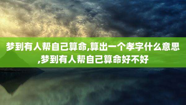 梦到有人帮自己算命,算出一个孝字什么意思,梦到有人帮自己算命好不好