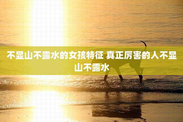 不显山不露水的女孩特征 真正厉害的人不显山不露水