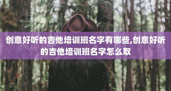 创意好听的吉他培训班名字有哪些,创意好听的吉他培训班名字怎么取