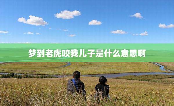 梦到老虎咬我儿子是什么意思啊