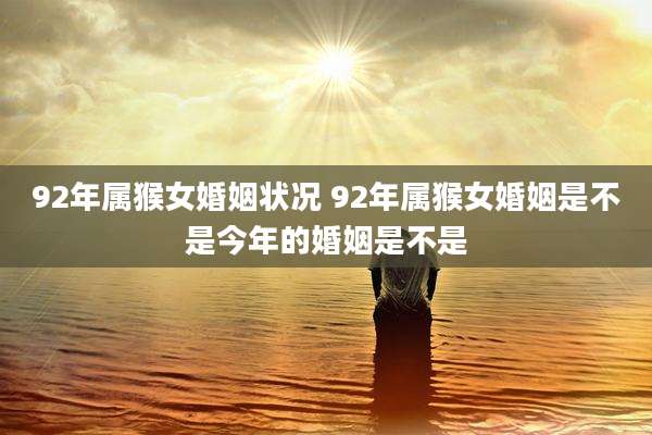 92年属猴女婚姻状况 92年属猴女婚姻是不是今年的婚姻是不是