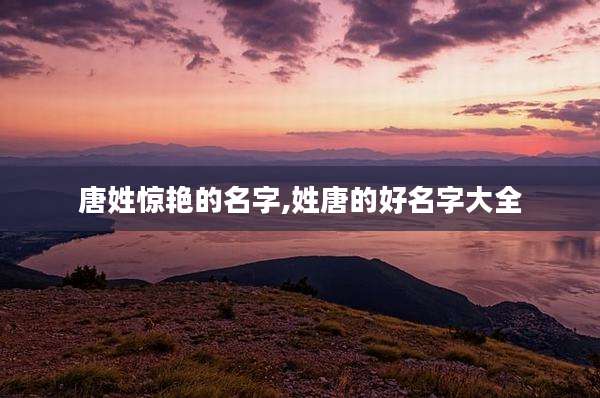 唐姓惊艳的名字,姓唐的好名字大全