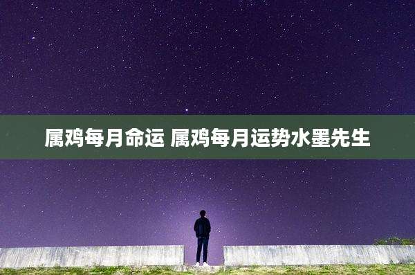 属鸡每月命运 属鸡每月运势水墨先生