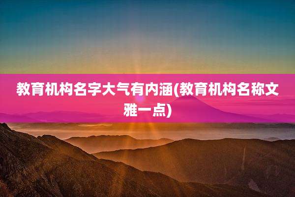 教育机构名字大气有内涵(教育机构名称文雅一点)