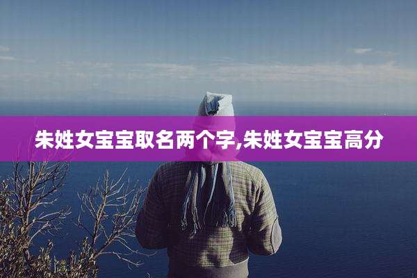 朱姓女宝宝取名两个字,朱姓女宝宝高分