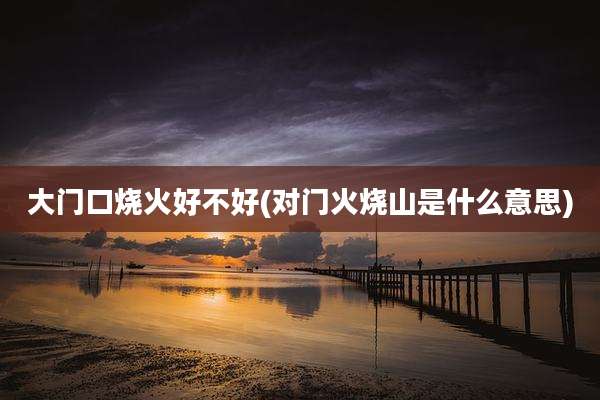 大门口烧火好不好(对门火烧山是什么意思)