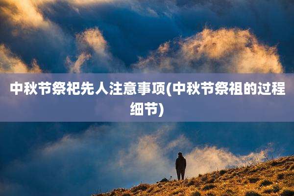 中秋节祭祀先人注意事项(中秋节祭祖的过程细节)