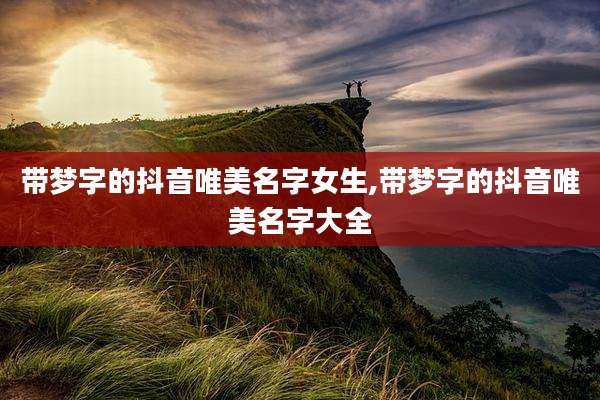 带梦字的抖音唯美名字女生,带梦字的抖音唯美名字大全