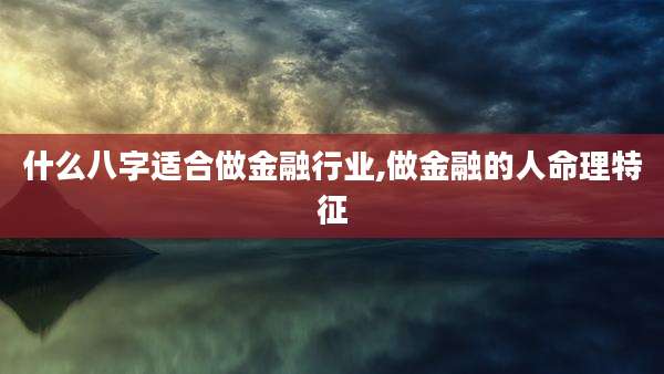 什么八字适合做金融行业,做金融的人命理特征