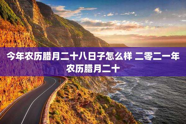 今年农历腊月二十八日子怎么样 二零二一年农历腊月二十