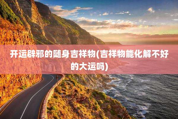 开运辟邪的随身吉祥物(吉祥物能化解不好的大运吗)