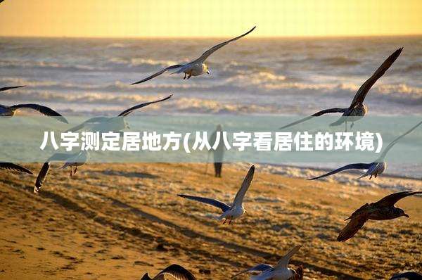 八字测定居地方(从八字看居住的环境)