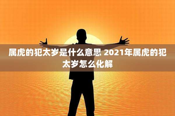 属虎的犯太岁是什么意思 2021年属虎的犯太岁怎么化解