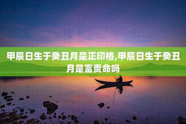 甲辰日生于癸丑月是正印格,甲辰日生于癸丑月是富贵命吗